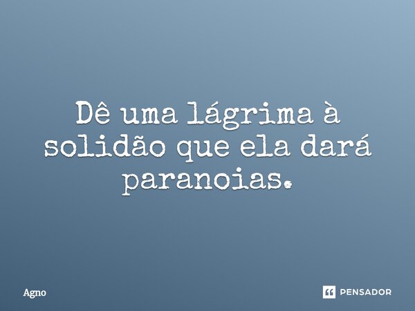 ⁠Dê uma lágrima à solidão que ela dará paranoias.... Frase de Agno.