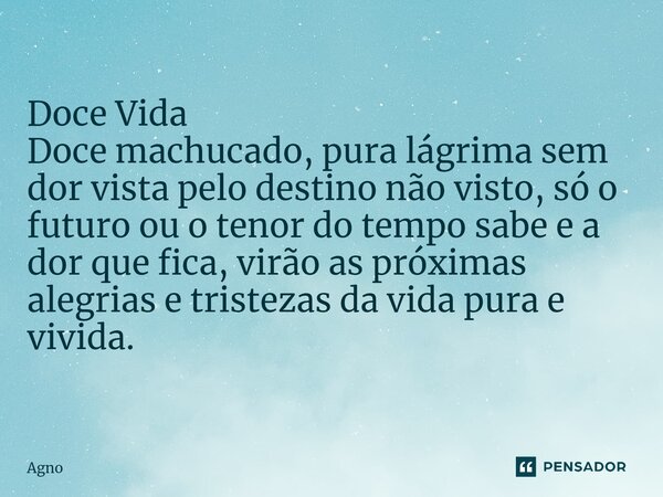 ⁠Doce Vida Doce machucado, pura lágrima sem dor vista pelo destino não visto, só o futuro ou o tenor do tempo sabe e a dor que fica, virão as próximas alegrias ... Frase de Agno.