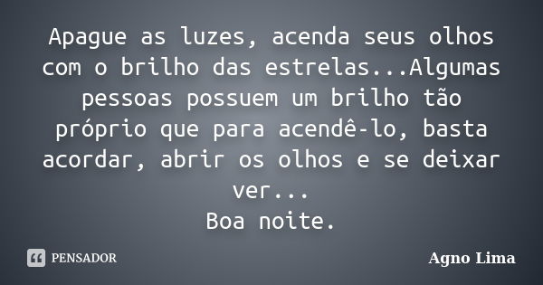 Apague as luzes, acenda seus olhos com o brilho das estrelas...Algumas pessoas possuem um brilho tão próprio que para acendê-lo, basta acordar, abrir os olhos e... Frase de Agno Lima.