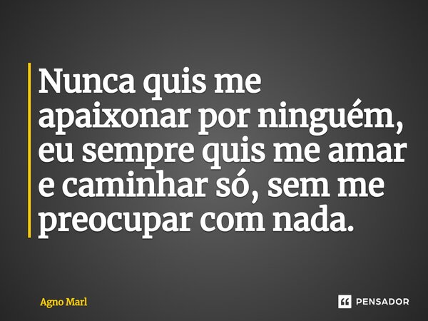 ⁠Nunca quis me apaixonar por ninguém, eu sempre quis me amar e caminhar só, sem me preocupar com nada.... Frase de Agno marl.