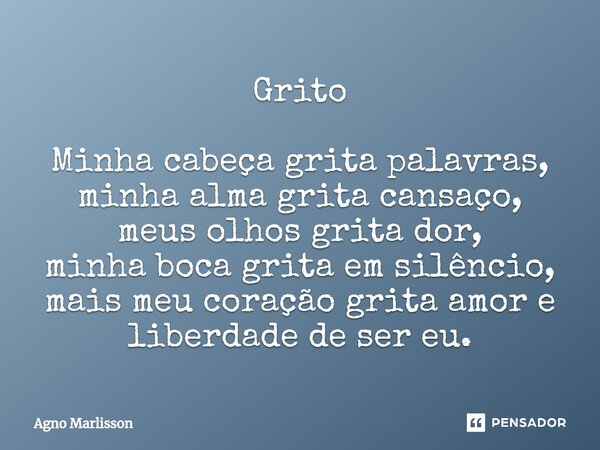 ⁠Grito Minha cabeça grita palavras, minha alma grita cansaço, meus olhos grita dor, minha boca grita em silêncio, mais meu coração grita amor e liberdade de ser... Frase de Agno Marlisson.