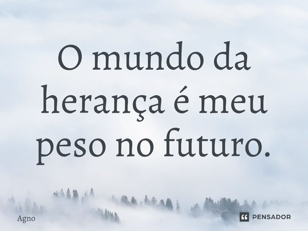 ⁠O mundo da herança é meu peso no futuro.... Frase de Agno.