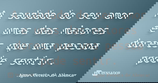A saudade do seu amor e umas das maiores dores que uma pessoa pode sentir.... Frase de Agno Pereira de Alencar.