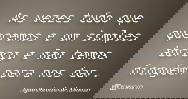 As vezes tudo que queremos e um simples abraço e não temos ninguém para nos dar.... Frase de Agno Pereira de Alencar.