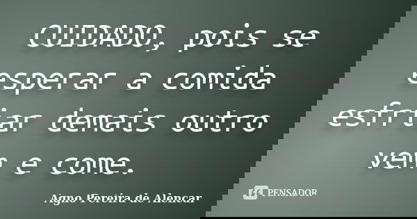 CUIDADO, pois se esperar a comida esfriar demais outro vem e come.... Frase de Agno Pereira de Alencar.