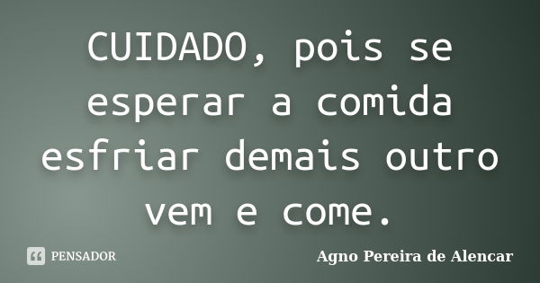 CUIDADO, pois se esperar a comida esfriar demais outro vem e come.... Frase de Agno Pereira de Alencar.