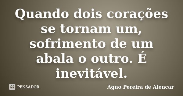 Quando dois corações se tornam um, sofrimento de um abala o outro. É inevitável.... Frase de Agno Pereira de Alencar.