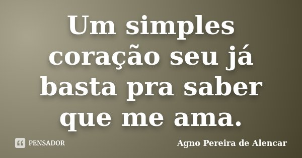 Um simples coração seu já basta pra saber que me ama.... Frase de Agno Pereira de Alencar.