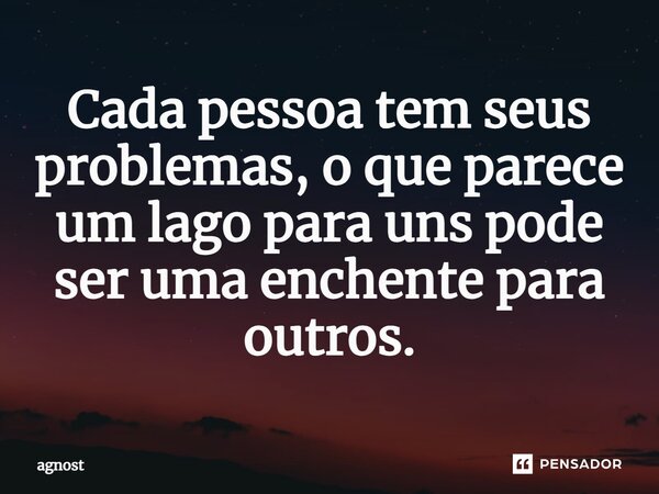 ⁠Cada pessoa tem seus problemas, o que parece um lago para uns pode ser uma enchente para outros.... Frase de agnost.