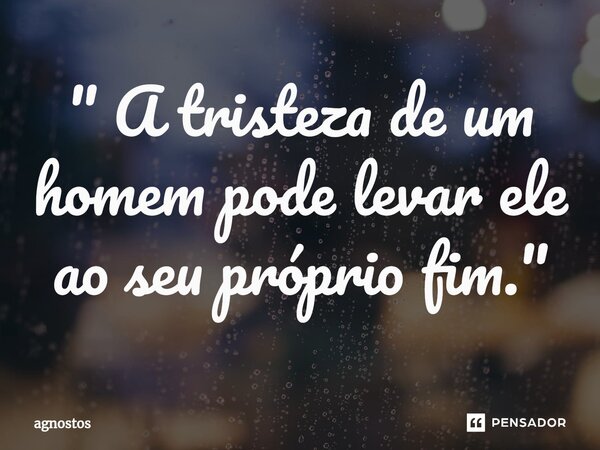 ⁠" A tristeza de um homem pode levar ele ao seu próprio fim."... Frase de agnostos.