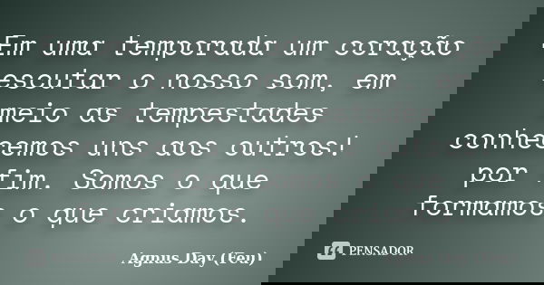 Em uma temporada um coração escutar o nosso som, em meio as tempestades conhecemos uns aos outros! por fim. Somos o que formamos o que criamos.... Frase de Agnus Day (Feu).