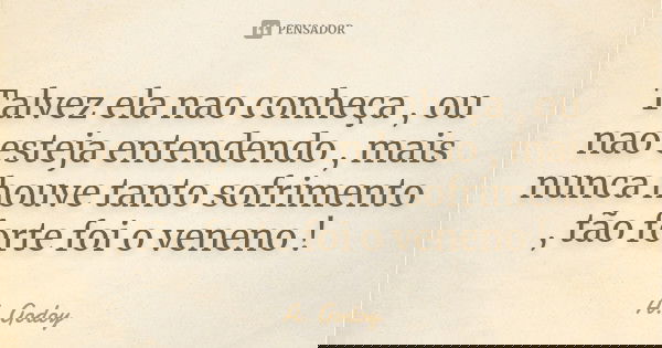 Talvez ela nao conheça , ou nao esteja entendendo , mais nunca houve tanto sofrimento , tão forte foi o veneno !... Frase de A.Godoy.