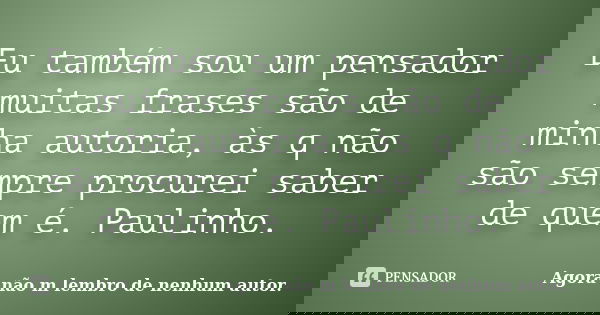 Eu também sou um pensador muitas frases são de minha autoria, às q não são sempre procurei saber de quem é. Paulinho.... Frase de Agora não m lembro de nenhum autor..