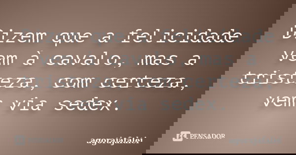 Dizem que a felicidade vem à cavalo, mas a tristeza, com certeza, vem via sedex.... Frase de agorajafalei.