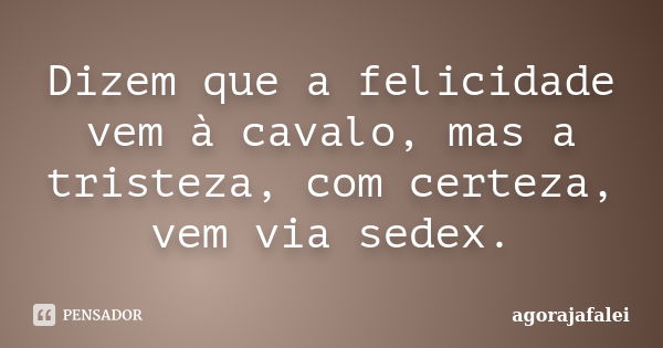 Dizem que a felicidade vem à cavalo, mas a tristeza, com certeza, vem via sedex.... Frase de agorajafalei.