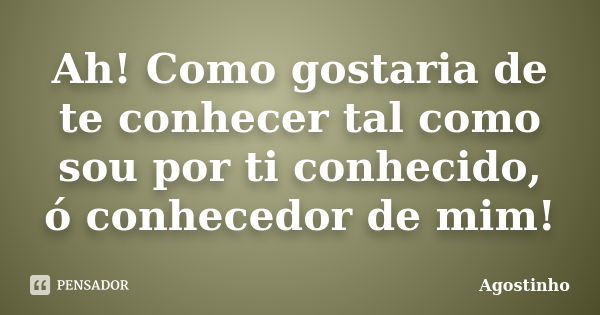 Ah! Como gostaria de te conhecer tal como sou por ti conhecido, ó conhecedor de mim!... Frase de Agostinho.