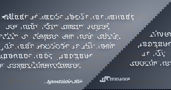*Nada é mais belo no mundo, se não for amar voçê, investir o tempo em nós dois, porque ja não existe o Eu ném o Tu, apenas nós, porque assim nos complimentamos.... Frase de Agostinho Bié.