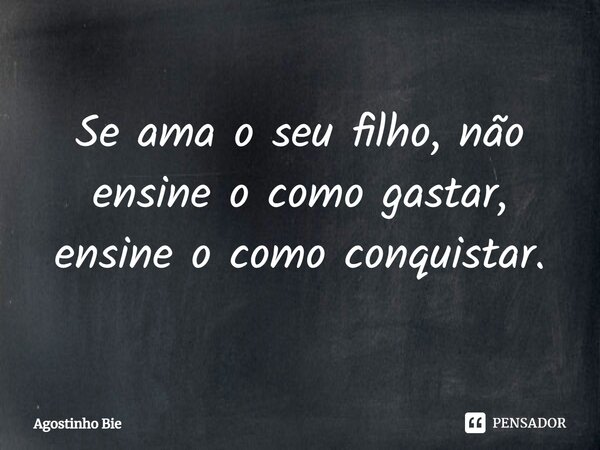Se ama o seu filho, não ensine o como gastar, ensine o como conquistar.... Frase de Agostinho Bié.