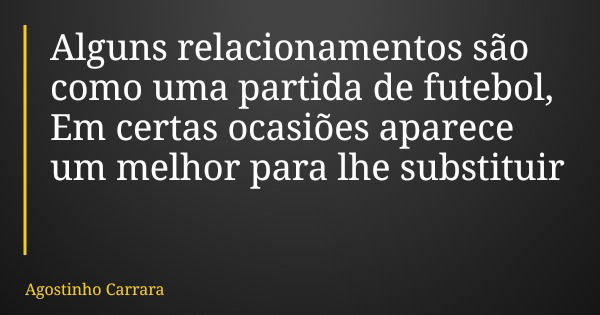 Alguns relacionamentos são como uma partida de futebol, Em certas ocasiões aparece um melhor para lhe substituir... Frase de Agostinho Carrara.