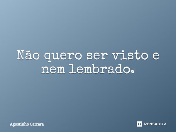 ⁠Não quero ser visto e nem lembrado.... Frase de Agostinho Carrara.