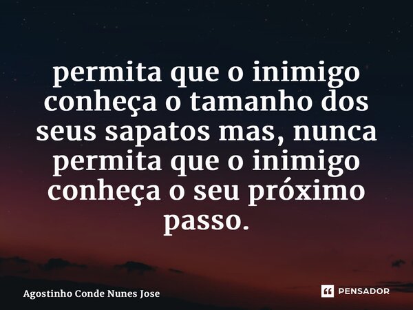 ⁠permita que o inimigo conheça o tamanho dos seus sapatos mas, nunca permita que o inimigo conheça o seu próximo passo.... Frase de Agostinho Conde Nunes José.