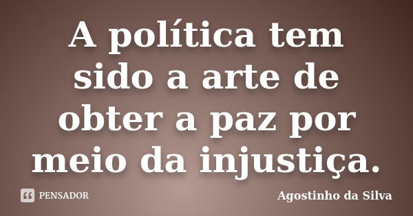 A política tem sido a arte de obter a paz por meio da injustiça.... Frase de Agostinho da Silva.