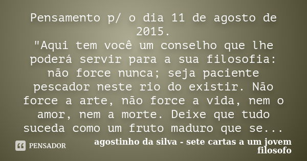 Pensamento p/ o dia 11 de agosto de 2015. "Aqui tem você um conselho que lhe poderá servir para a sua filosofia: não force nunca; seja paciente pescador ne... Frase de agostinho da silva - sete cartas a um jovem filosofo.