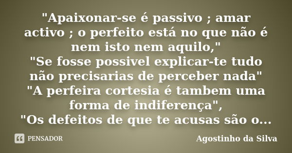 "Apaixonar-se é passivo ; amar activo ; o perfeito está no que não é nem isto nem aquilo," "Se fosse possivel explicar-te tudo não precisarias de... Frase de Agostinho da Silva.