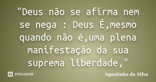 "Deus não se afirma nem se nega : Deus É,mesmo quando não é,uma plena manifestação da sua suprema liberdade,"... Frase de Agostinho da Silva.