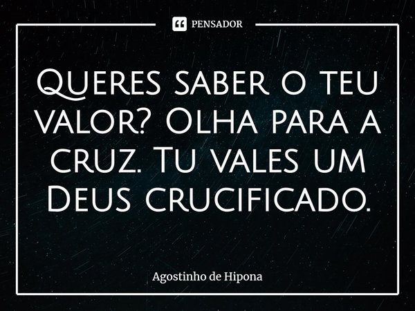 ⁠Queres saber o teu valor? Olha para a cruz. Tu vales um Deus crucificado.... Frase de Agostinho de Hipona.