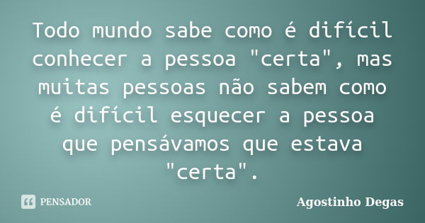 Todo mundo sabe como é difícil conhecer a pessoa "certa", mas muitas pessoas não sabem como é difícil esquecer a pessoa que pensávamos que estava &quo... Frase de Agostinho Degas.