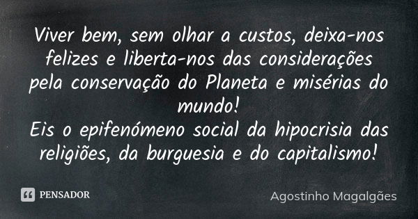 Viver bem, sem olhar a custos, deixa-nos felizes e liberta-nos das considerações pela conservação do Planeta e misérias do mundo! Eis o epifenómeno social da hi... Frase de Agostinho Magalgães.