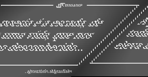 A poesia é a escada, de toda uma vida, que nos eleva ao desconhecido...... Frase de Agostinho Magalhães.
