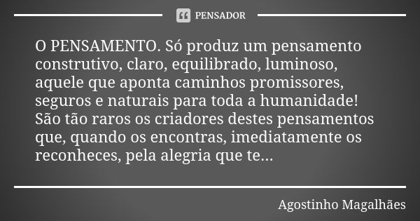 O PENSAMENTO. Só produz um pensamento construtivo, claro, equilibrado, luminoso, aquele que aponta caminhos promissores, seguros e naturais para toda a humanida... Frase de Agostinho Magalhães.