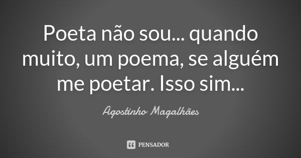 Poeta não sou... quando muito, um poema, se alguém me poetar. Isso sim...... Frase de Agostinho Magalhães.