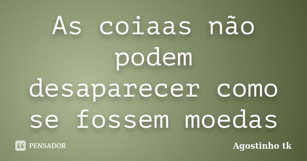 As coiaas não podem desaparecer como se fossem moedas... Frase de Agostinho tk.