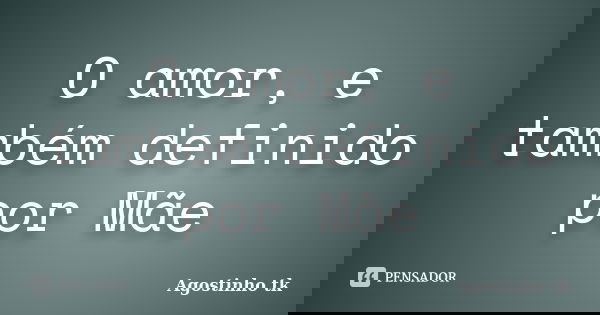 O amor, e também definido por Mãe... Frase de agostinho tk.