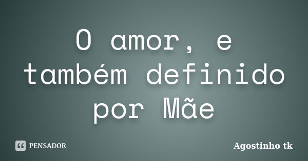 O amor, e também definido por Mãe... Frase de agostinho tk.