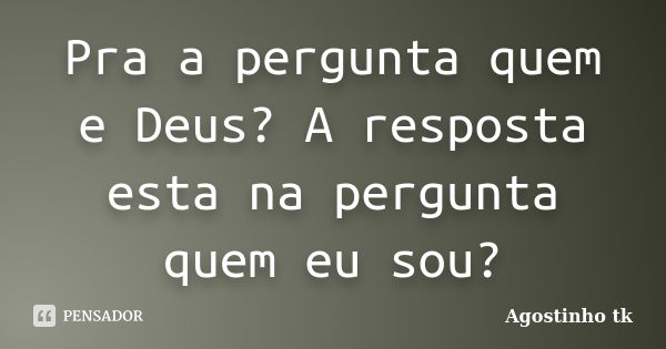 Pra a pergunta quem e Deus? A resposta esta na pergunta quem eu sou?... Frase de agostinho tk.