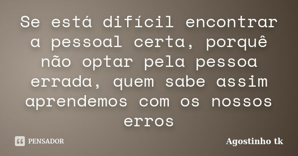 Se está difícil encontrar a pessoal certa, porquê não optar pela pessoa errada, quem sabe assim aprendemos com os nossos erros... Frase de Agostinho tk.