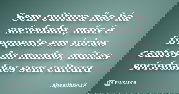 Sem cultura não há sociedade, mais é frequente em vários cantos do mundo, muitas sociedades sem cultura... Frase de Agostinho tk.