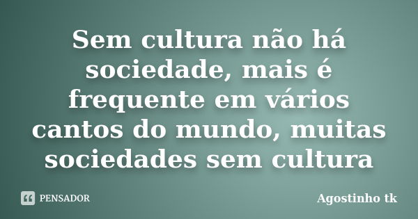 Sem cultura não há sociedade, mais é frequente em vários cantos do mundo, muitas sociedades sem cultura... Frase de Agostinho tk.