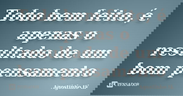 Todo bem feito, é apenas o resultado de um bom pensamento... Frase de Agostinho tk.