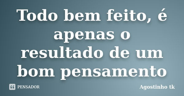 Todo bem feito, é apenas o resultado de um bom pensamento... Frase de Agostinho tk.