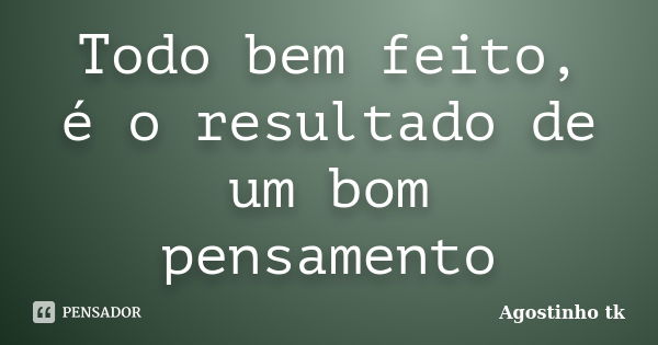 Todo bem feito, é o resultado de um bom pensamento... Frase de Agostinho tk.