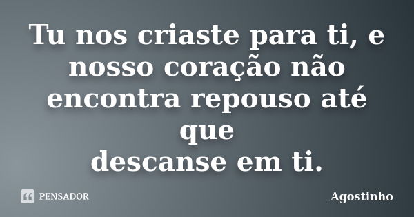 Tu nos criaste para ti, e nosso coração não encontra repouso até que descanse em ti.... Frase de Agostinho.