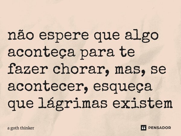 ⁠não espere que algo aconteça para te fazer chorar, mas, se acontecer, esqueça que lágrimas existem... Frase de a goth thinker.