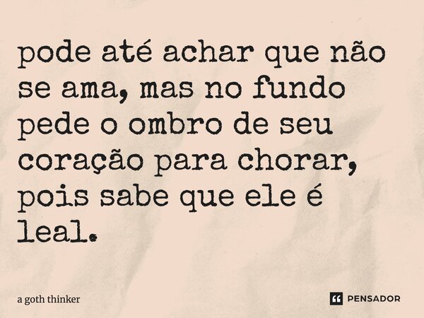 ⁠pode até achar que não se ama, mas no fundo pede o ombro de seu coração para chorar, pois sabe que ele é leal.... Frase de a goth thinker.