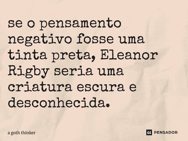 ⁠se o pensamento negativo fosse uma tinta preta, Eleanor Rigby seria uma criatura escura e desconhecida.... Frase de a goth thinker.