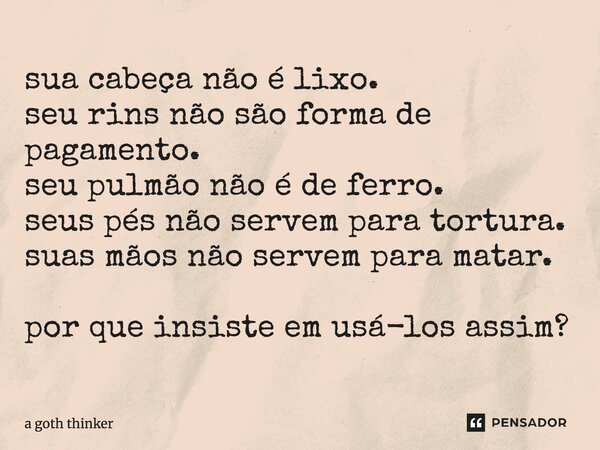 sua cabeça não é lixo. seu rins não são forma de pagamento. seu pulmão não é de ferro. seus pés não servem para ⁠tortura. suas mãos não servem para matar. por q... Frase de a goth thinker.